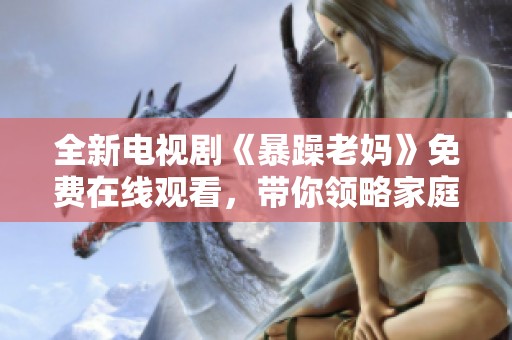 全新电视剧《暴躁老妈》免费在线观看，带你领略家庭幽默与温暖的感人故事
