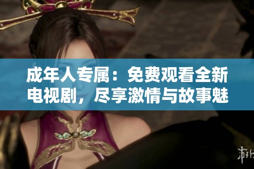 成年人专属：免费观看全新电视剧，尽享激情与故事魅力