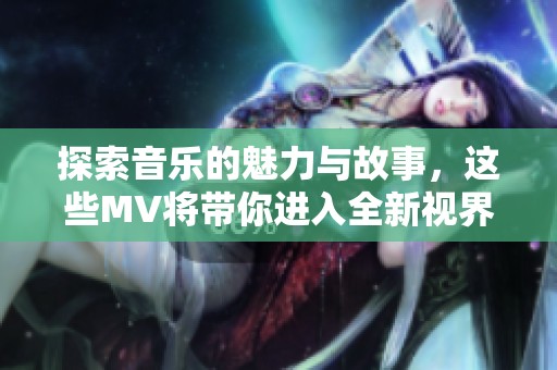 探索音乐的魅力与故事，这些MV将带你进入全新视界之旅
