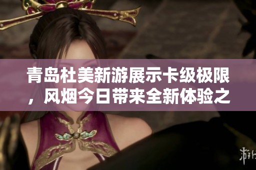 青岛杜美新游展示卡级极限，风烟今日带来全新体验之旅