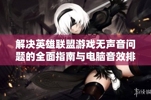 解决英雄联盟游戏无声音问题的全面指南与电脑音效排查方法