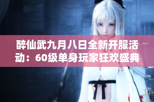 醉仙武九月八日全新开服活动：60级单身玩家狂欢盛典即将开启