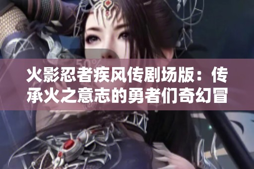 火影忍者疾风传剧场版：传承火之意志的勇者们奇幻冒险全集