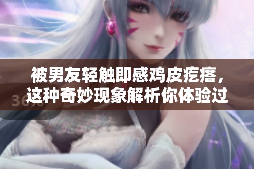 被男友轻触即感鸡皮疙瘩，这种奇妙现象解析你体验过吗