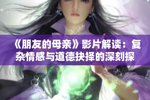 《朋友的母亲》影片解读：复杂情感与道德抉择的深刻探讨