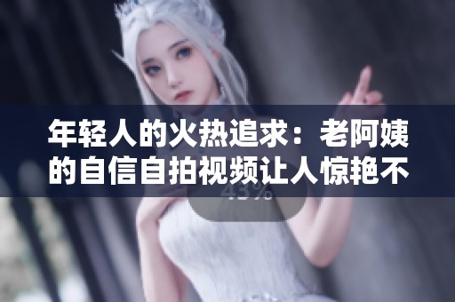 年轻人的火热追求：老阿姨的自信自拍视频让人惊艳不已