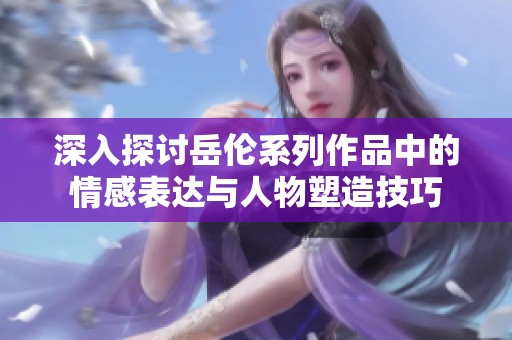 深入探讨岳伦系列作品中的情感表达与人物塑造技巧