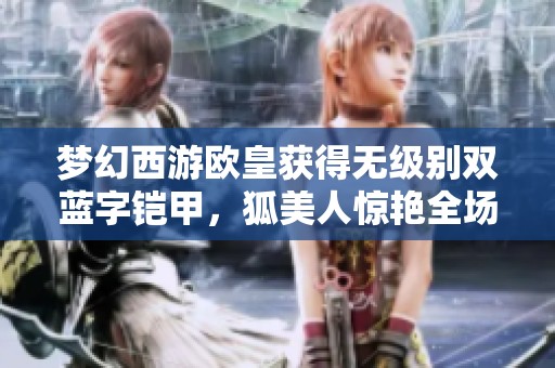 梦幻西游欧皇获得无级别双蓝字铠甲，狐美人惊艳全场