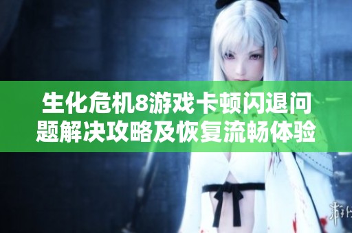 生化危机8游戏卡顿闪退问题解决攻略及恢复流畅体验的方法