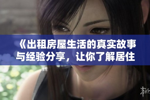 《出租房屋生活的真实故事与经验分享，让你了解居住环境的方方面面》