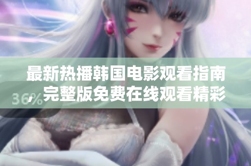 最新热播韩国电影观看指南，完整版免费在线观看精彩大片不容错过