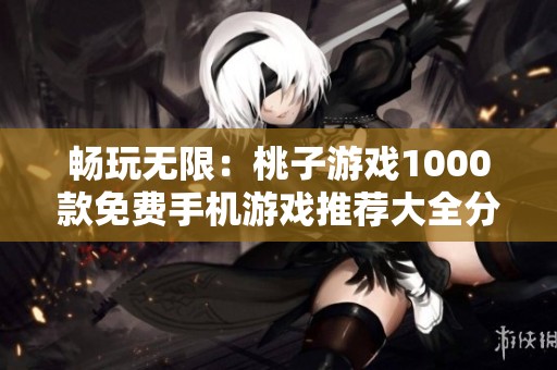 畅玩无限：桃子游戏1000款免费手机游戏推荐大全分享