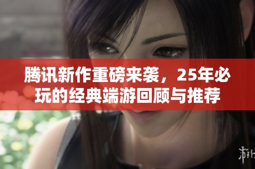 腾讯新作重磅来袭，25年必玩的经典端游回顾与推荐