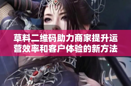 草料二维码助力商家提升运营效率和客户体验的新方法探索