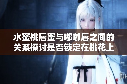 水蜜桃唇蜜与嘟嘟唇之间的关系探讨是否锁定在桃花上