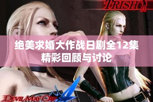 绝美求婚大作战日剧全12集精彩回顾与讨论