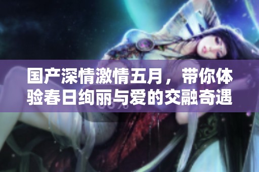 国产深情激情五月，带你体验春日绚丽与爱的交融奇遇