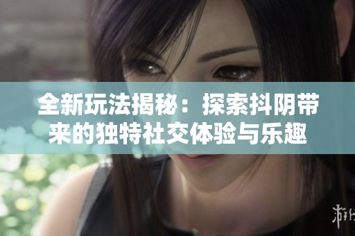 全新玩法揭秘：探索抖阴带来的独特社交体验与乐趣