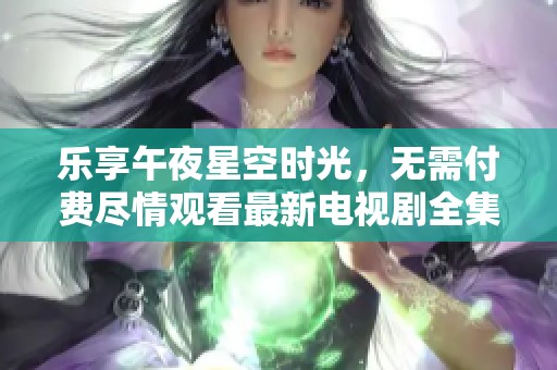 乐享午夜星空时光，无需付费尽情观看最新电视剧全集