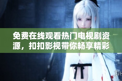 免费在线观看热门电视剧资源，扣扣影视带你畅享精彩剧集