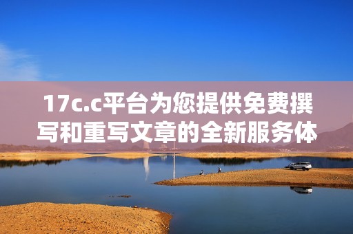 17c.c平台为您提供免费撰写和重写文章的全新服务体验