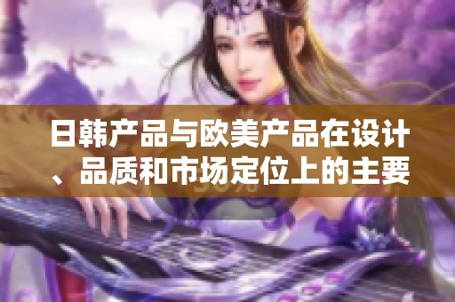 日韩产品与欧美产品在设计、品质和市场定位上的主要差异分析