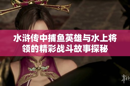 水浒传中捕鱼英雄与水上将领的精彩战斗故事探秘