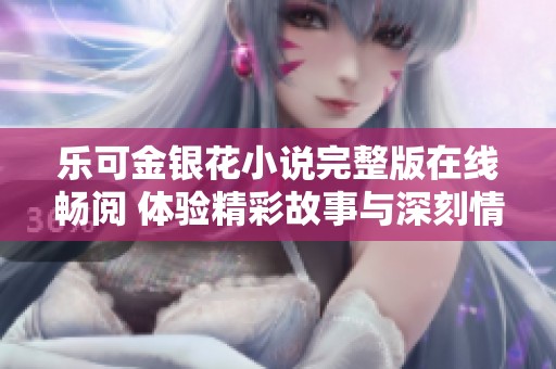 乐可金银花小说完整版在线畅阅 体验精彩故事与深刻情感