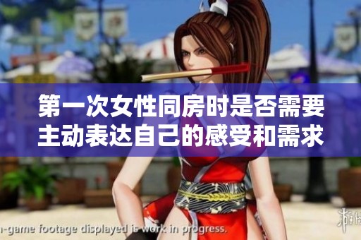 第一次女性同房时是否需要主动表达自己的感受和需求？