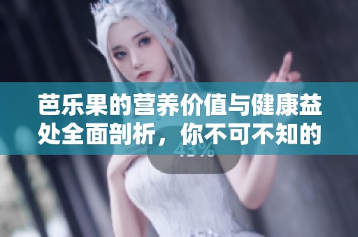 芭乐果的营养价值与健康益处全面剖析，你不可不知的秘密