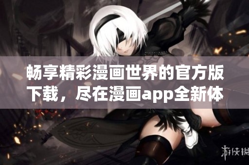 畅享精彩漫画世界的官方版下载，尽在漫画app全新体验