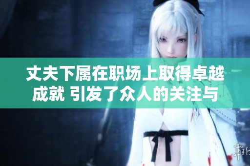丈夫下属在职场上取得卓越成就 引发了众人的关注与赞誉