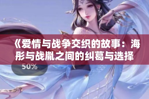 《爱情与战争交织的故事：海彤与战胤之间的纠葛与选择》