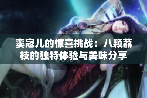 窦寇儿的惊喜挑战：八颗荔枝的独特体验与美味分享