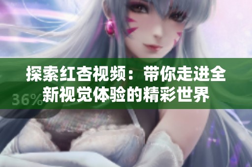 探索红杏视频：带你走进全新视觉体验的精彩世界