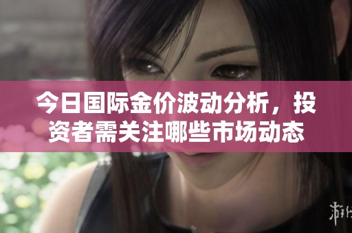 今日国际金价波动分析，投资者需关注哪些市场动态