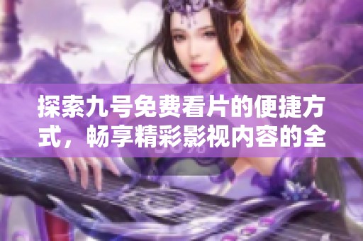 探索九号免费看片的便捷方式，畅享精彩影视内容的全新体验