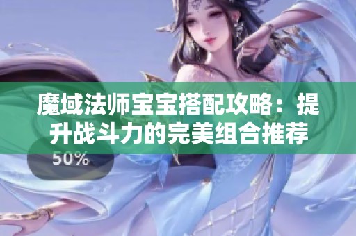 魔域法师宝宝搭配攻略：提升战斗力的完美组合推荐