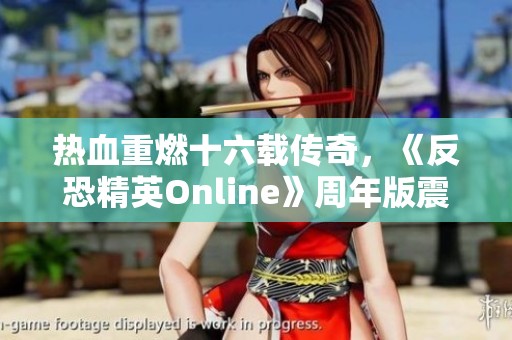 热血重燃十六载传奇，《反恐精英Online》周年版震撼上线