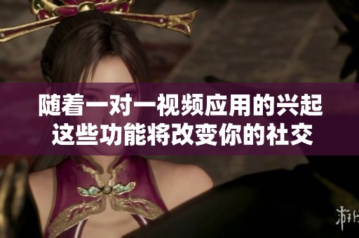 随着一对一视频应用的兴起 这些功能将改变你的社交体验