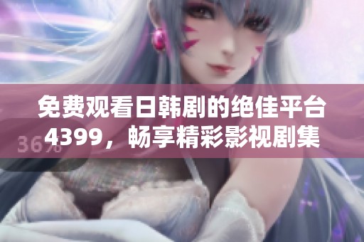 免费观看日韩剧的绝佳平台4399，畅享精彩影视剧集体验