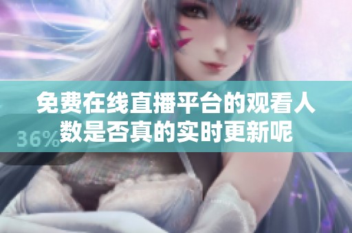 免费在线直播平台的观看人数是否真的实时更新呢