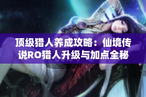 顶级猎人养成攻略：仙境传说RO猎人升级与加点全秘籍