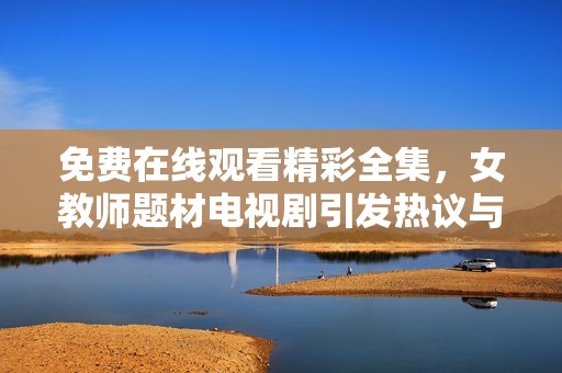 免费在线观看精彩全集，女教师题材电视剧引发热议与关注