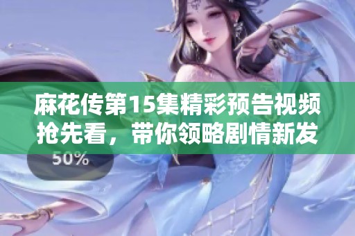 麻花传第15集精彩预告视频抢先看，带你领略剧情新发展