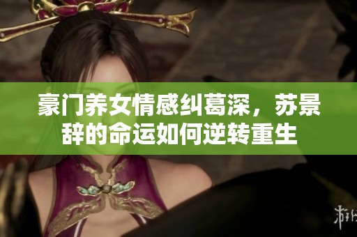 豪门养女情感纠葛深，苏景辞的命运如何逆转重生