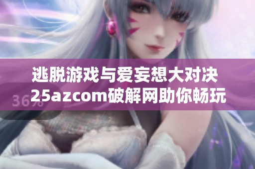 逃脱游戏与爱妄想大对决 25azcom破解网助你畅玩折扣手游