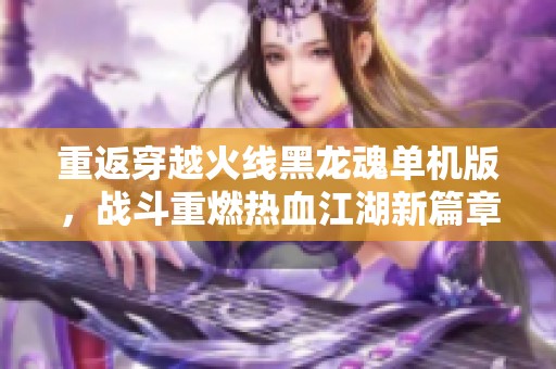 重返穿越火线黑龙魂单机版，战斗重燃热血江湖新篇章