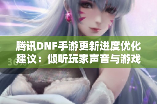 腾讯DNF手游更新进度优化建议：倾听玩家声音与游戏体验提升
