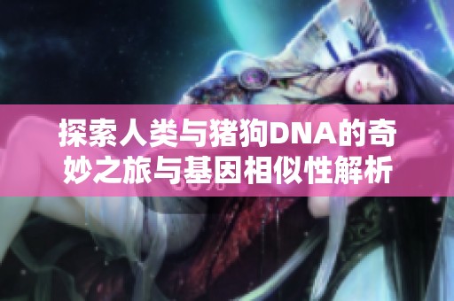 探索人类与猪狗DNA的奇妙之旅与基因相似性解析